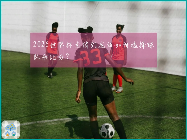 2026世界杯竞猜到底该如何选择球队和比分？