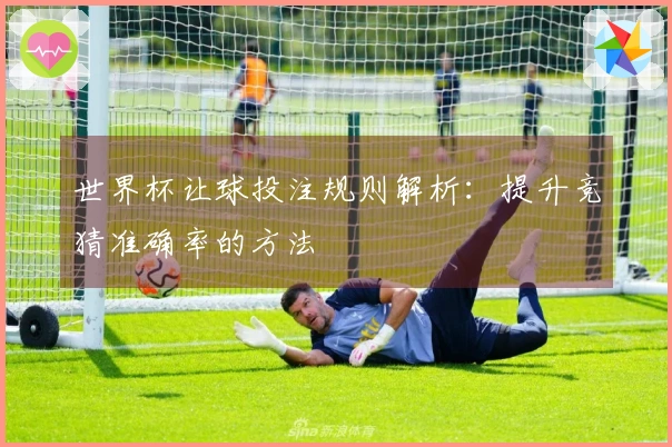 世界杯让球投注规则解析：提升竞猜准确率的方法