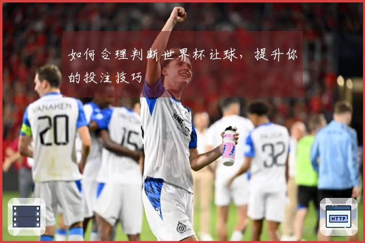 如何合理判断世界杯让球，提升你的投注技巧