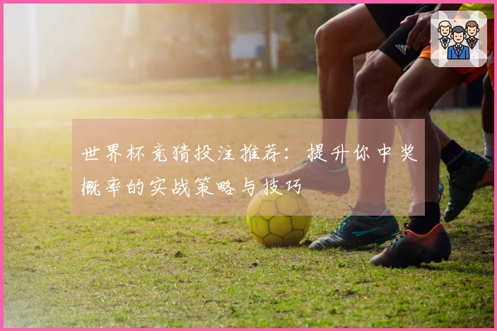 世界杯竞猜投注推荐：提升你中奖概率的实战策略与技巧