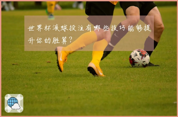 世界杯滚球投注有哪些技巧能够提升你的胜算？