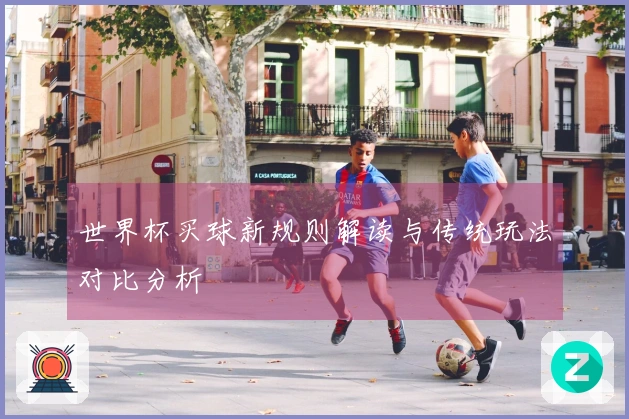 世界杯买球新规则解读与传统玩法对比分析