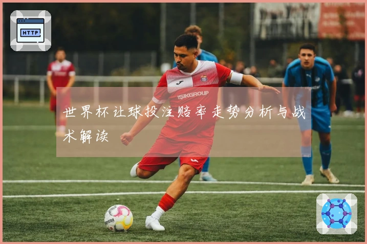 世界杯让球投注赔率走势分析与战术解读
