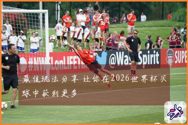 最佳玩法分享 让你在2026世界杯买球中获利更多