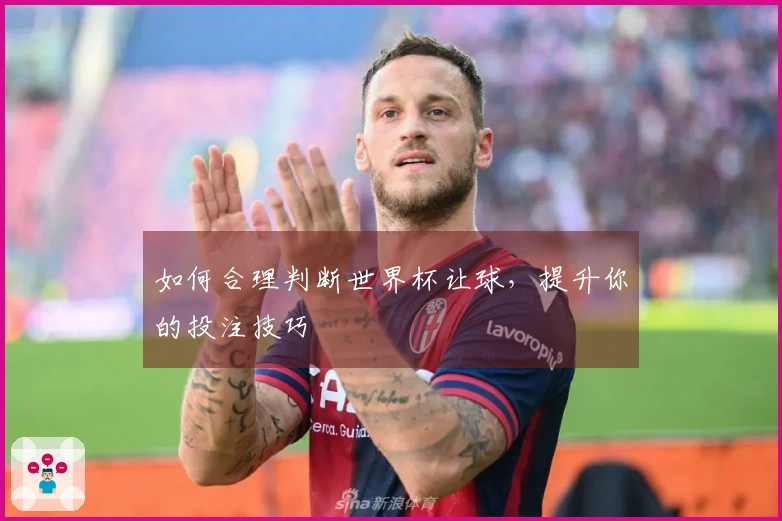 如何合理判断世界杯让球，提升你的投注技巧