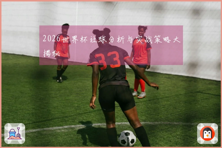 2026世界杯让球分析与实战策略大揭秘