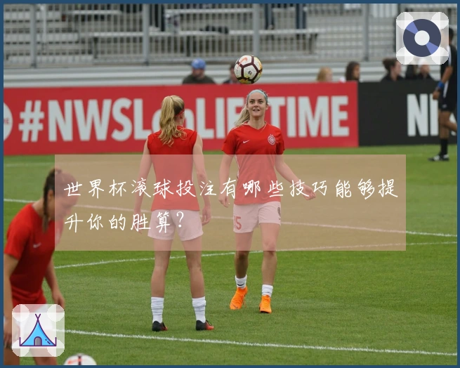 世界杯滚球投注有哪些技巧能够提升你的胜算？