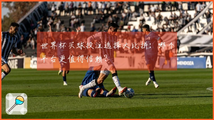 世界杯买球投注选择大比拼：哪个平台更值得信赖？
