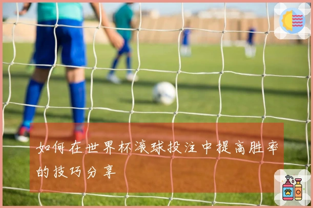 如何在世界杯滚球投注中提高胜率的技巧分享