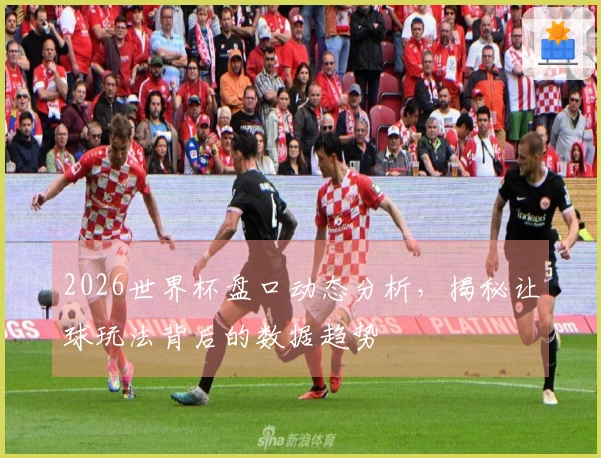 2026世界杯盘口动态分析，揭秘让球玩法背后的数据趋势