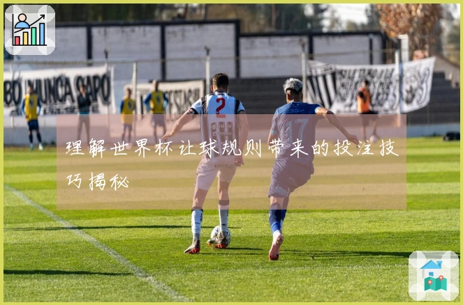 理解世界杯让球规则带来的投注技巧揭秘