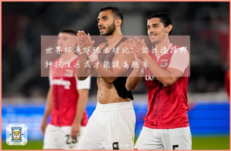 世界杯滚球玩法对比：你该选择哪种投注方式才能提高胜率
