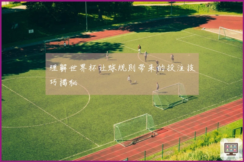 理解世界杯让球规则带来的投注技巧揭秘