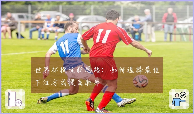 世界杯投注新思路：如何选择最佳下注方式提高胜率