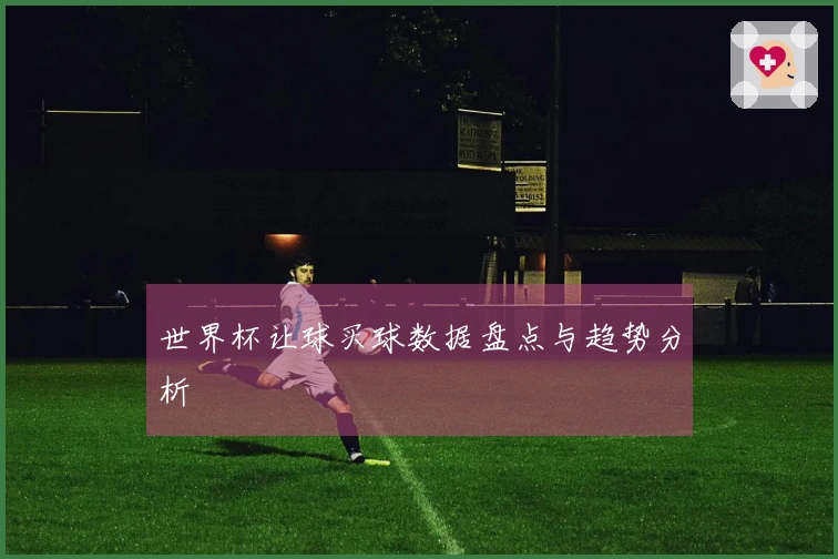 世界杯让球买球数据盘点与趋势分析