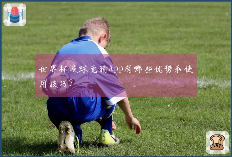 世界杯滚球竞猜App有哪些优势和使用技巧？