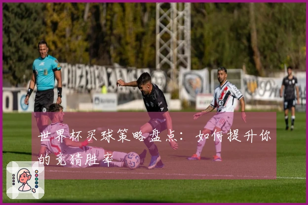 世界杯买球策略盘点：如何提升你的竞猜胜率