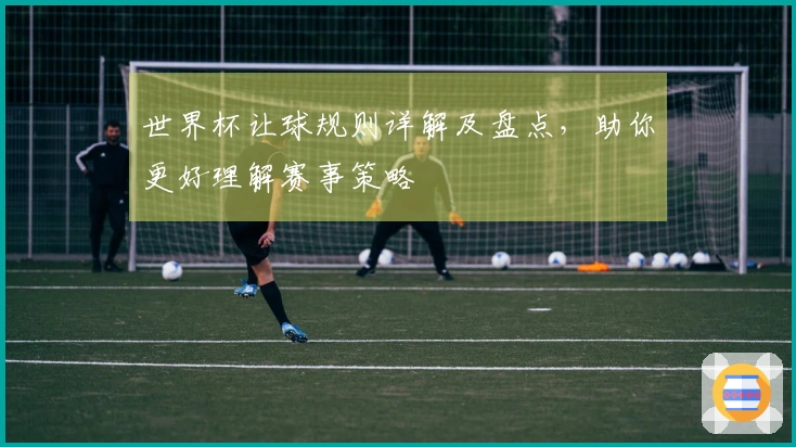 世界杯让球规则详解及盘点，助你更好理解赛事策略