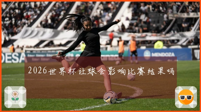 2026世界杯让球会影响比赛结果吗