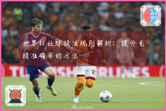 世界杯让球投注规则解析：提升竞猜准确率的方法