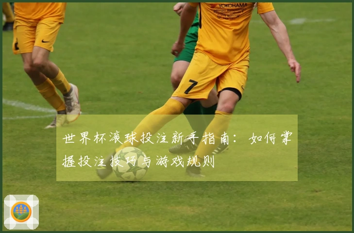 世界杯滚球投注新手指南：如何掌握投注技巧与游戏规则