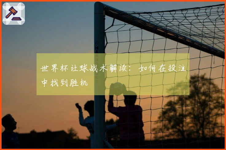世界杯让球战术解读：如何在投注中找到胜机