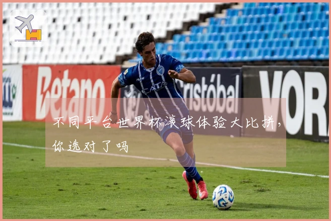 不同平台世界杯滚球体验大比拼，你选对了吗