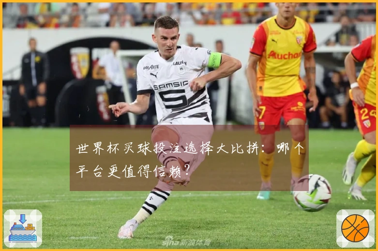世界杯买球投注选择大比拼：哪个平台更值得信赖？