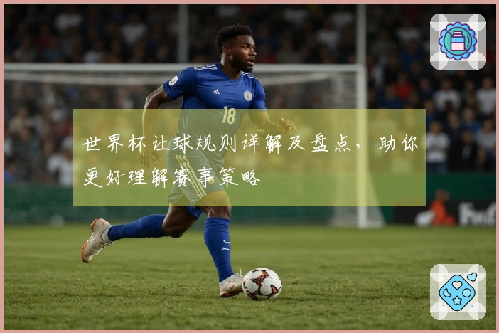 世界杯让球规则详解及盘点，助你更好理解赛事策略